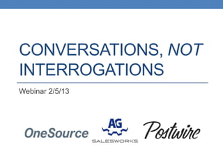 CONVERSATIONS, NOT
INTERROGATIONS
Webinar 2/5/13
 