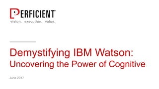 Demystifying IBM Watson:
Uncovering the Power of Cognitive
June 2017
 