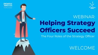 WEBINAR:
WELCOME
Helping Strategy
Officers Succeed
The Four Roles of the Strategy Officer
 