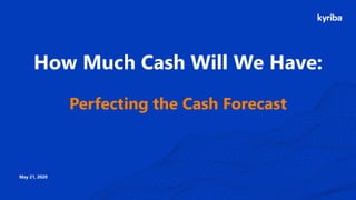How Much Cash Will We Have:
Perfecting the Cash Forecast
May 21, 2020
 