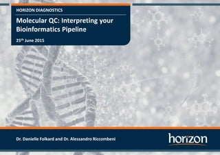HORIZON DIAGNOSTICS
Molecular QC: Interpreting your
Bioinformatics Pipeline
25th June 2015
Dr. Danielle Folkard and Dr. Alessandro Riccombeni
 