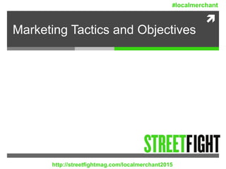 
Marketing Tactics and Objectives
http://streetfightmag.com/localmerchant2015
#localmerchant
 