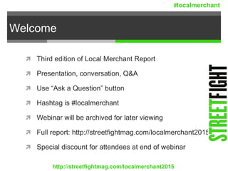 Welcome
 Third edition of Local Merchant Report
 Presentation, conversation, Q&A
 Use “Ask a Question” button
 Hashtag is #localmerchant
 Webinar will be archived for later viewing
 Full report: http://streetfightmag.com/localmerchant2015
 Special discount for attendees at end of webinar
http://streetfightmag.com/localmerchant2015
#localmerchant
 