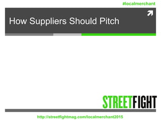 
How Suppliers Should Pitch
http://streetfightmag.com/localmerchant2015
#localmerchant
 