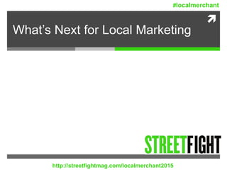 
What’s Next for Local Marketing
http://streetfightmag.com/localmerchant2015
#localmerchant
 