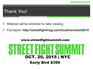 Thank You!
 Webinar will be archived for later viewing
 Full report: http://streetfightmag.com/localmerchant2015
Early Bird $399
OCT. 20, 2015 | NYC
www.streetfightsummit.com
#localmerchant
 