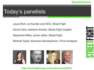 Today’s panelists
Laura Rich, co-founder and CEO, Street Fight
David Card, research director, Street Fight Insights
Stephanie Miles, senior editor, Street Fight
Michael Taylor, Business Development, Thrive Analytics
http://streetfightmag.com/localmerchant2015
#localmerchant
 