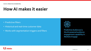 How AI makes it easier
© Adobe, 2020 10
WEBINAR | PREDICTIVE AI IN MARKETING
• Predictive filters
• Historical and real-time customer data
• Works with segmentation triggers and filters Predictive Audiences is
the AI-powered audience
engagement capability in
Marketo Engage
 