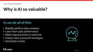 Why is AI so valuable?
© Adobe, 2020 5
WEBINAR | PREDICTIVE AI IN MARKETING
It can do all of this:
• Rapidly perform data analyses
• Learn from past performance
• Make improvements in real time
• Create more successful strategies
• Get better results
 