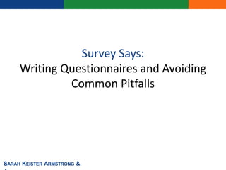 Survey Says:
Writing Questionnaires and Avoiding
Common Pitfalls
SARAH KEISTER ARMSTRONG &
 