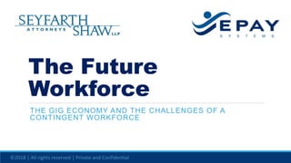 The Future
Workforce
THE GIG ECONOMY AND THE CHALLENGES OF A
CONTINGENT WORKFORCE
©2018 | All rights reserved | Private and Confidential
 