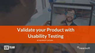 Validate your Product with
Usability Testing
BY NEARSOFT UXTEAM
 