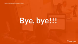 Bye, bye!!!
VALIDATE YOUR PRODUCT WITH USABILITY TESTING
 