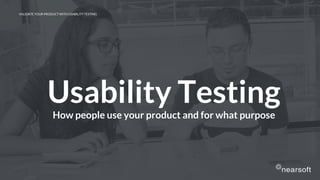 Usability Testing
How people use your product and for what purpose
VALIDATE YOUR PRODUCT WITH USABILITY TESTING
 