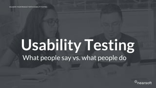 Usability Testing
What people say vs. what people do
VALIDATE YOUR PRODUCT WITH USABILITY TESTING
 