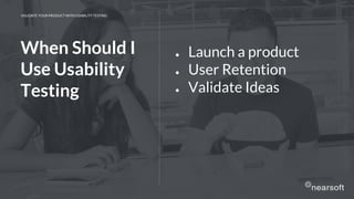 VALIDATE YOUR PRODUCT WITH USABILITY TESTING
● Launch a product
● User Retention
● Validate Ideas
When Should I
Use Usability
Testing
 
