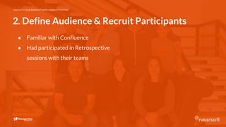 VALIDATE YOUR PRODUCT WITH USABILITY TESTING
2. Define Audience & Recruit Participants
● Familiar with Confluence
● Had participated in Retrospective
sessions with their teams
 