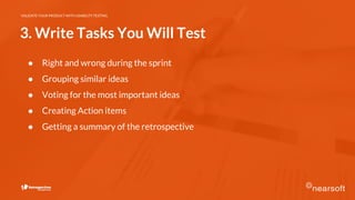 VALIDATE YOUR PRODUCT WITH USABILITY TESTING
3. Write Tasks You Will Test
● Right and wrong during the sprint
● Grouping similar ideas
● Voting for the most important ideas
● Creating Action items
● Getting a summary of the retrospective
 