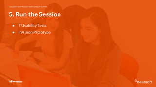 VALIDATE YOUR PRODUCT WITH USABILITY TESTING
5. Run the Session
● 7 Usability Tests
● InVision Prototype
 