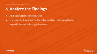 VALIDATE YOUR PRODUCT WITH USABILITY TESTING
6. Analyze the Findings
● Add instructions in some steps
● Users needed someone in the retrospective to be a moderator
to guide the team through the steps
 