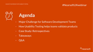 Agenda
- Major Challenge for Software Development Teams
- How Usability Testing helps teams validate products
- Case Study: Retrospectives
- Takeaways
- Q&A
#NearsoftUXwebinar
VALIDATE YOUR PRODUCT WITH USABILITY TESTING
 