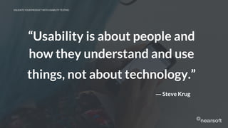 “Usability is about people and
how they understand and use
things, not about technology.”
VALIDATE YOUR PRODUCT WITH USABILITY TESTING
― Steve Krug
 