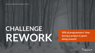 CHALLENGE
REWORK
50% of programmers’ time
during a project is spent
doing rework!
VALIDATE YOUR PRODUCT WITH USABILITY TESTING
 