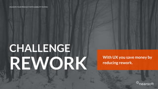 With UX you save money by
reducing rework.
VALIDATE YOUR PRODUCT WITH USABILITY TESTING
CHALLENGE
REWORK
 
