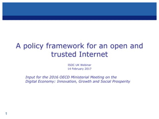 1
A policy framework for an open and
trusted Internet
ISOC UK Webinar
14 February 2017
Input for the 2016 OECD Ministerial Meeting on the
Digital Economy: Innovation, Growth and Social Prosperity
 
