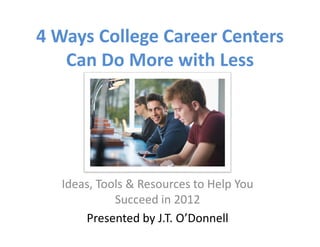 4 Ways College Career Centers
   Can Do More with Less




  Ideas, Tools & Resources to Help You
            Succeed in 2012
      Presented by J.T. O’Donnell
 