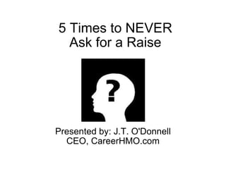 5 Times to NEVER Ask for a Raise Presented by: J.T. O'Donnell CEO, CareerHMO.com 