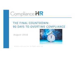© 2 0 1 6   C o m p l i a n c e   H R .   A l l   R i g h t s   R e s e r v e d .
THE FINAL COUNTDOWN: 
90 DAYS TO OVERTIME COMPLIANCE 
August 2016
 