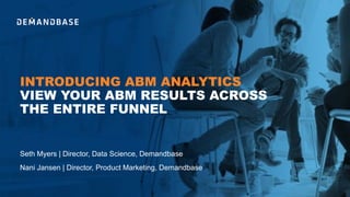 INTRODUCING ABM ANALYTICS
VIEW YOUR ABM RESULTS ACROSS
THE ENTIRE FUNNEL
Nani Jansen | Director, Product Marketing, Demandbase
Seth Myers | Director, Data Science, Demandbase
 