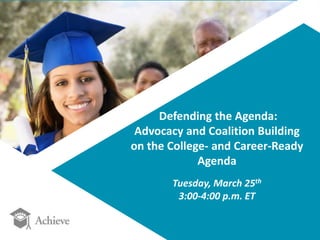 Defending the Agenda: 
Advocacy and Coalition Building 
on the College- and Career-Ready 
Agenda 
Tuesday, March 25th 
3:00-4:00 p.m. ET 
 