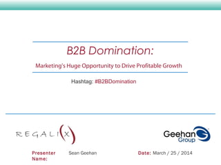 Presenter
Name:
Sean Geehan Date: March / 25 / 2014
B2B Domination:
Marketing’s Huge Opportunity to Drive Profitable Growth
Hashtag: #B2BDomination
 