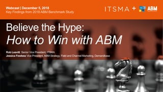 +
Believe the Hype:
Rob Leavitt Senior Vice President, ITSMA
Jessica Fewless Vice President, ABM Strategy, Field and Channel Marketing, Demandbase
Webcast | December 5, 2018
Key Findings from 2018 ABM Benchmark Study
How to Win with ABM
 