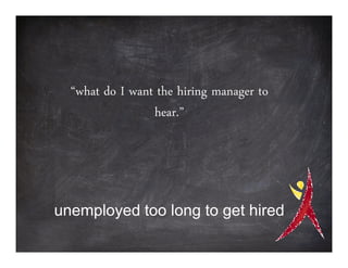 “what do I want the hiring manager to
                 hear.”




unemployed too long to get hired
 