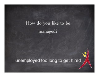 How do you like to be
          managed?



unemployed too long to get hired
 