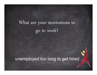 What are your motivations to
         go to work?



unemployed too long to get hired
 