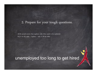 2. Prepare for your tough questions.

 30-60 second answer that explains only what needs to be explained.
 Put it on the table – explain – take it off the table




unemployed too long to get hired
 