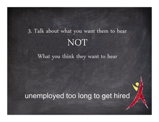 3. Talk about what you want them to hear
               NOT
   What you think they want to hear




unemployed too long to get hired
 