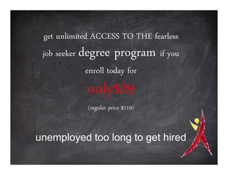 get unlimited ACCESS TO THE fearless
 job seeker degree program if you
             enroll today for
            only$29
            (regular price $119)


unemployed too long to get hired
 