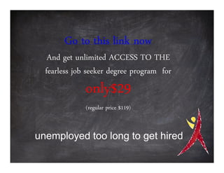 Go to this link now
   And get unlimited ACCESS TO THE
  fearless job seeker degree program for
              only$29
              (regular price $119)


unemployed too long to get hired
 