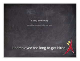 In any economy
        Your read that correctly-don’t adjust your screen




unemployed too long to get hired
 