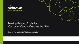 Moving Beyond Analytics:
Customer Centric Crushes the Silo
Spencer Altman, Head of Business Consulting
 