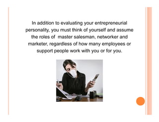 In addition to evaluating your entrepreneurial
personality, you must think of yourself and assume
  the roles of master sa...