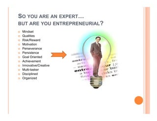 SO YOU ARE AN EXPERT
BUT ARE YOU ENTREPRENEURIAL?
 Mindset
 Qualities
 Risk/Reward
 Motivation
 Perseverance
 Persistence
...