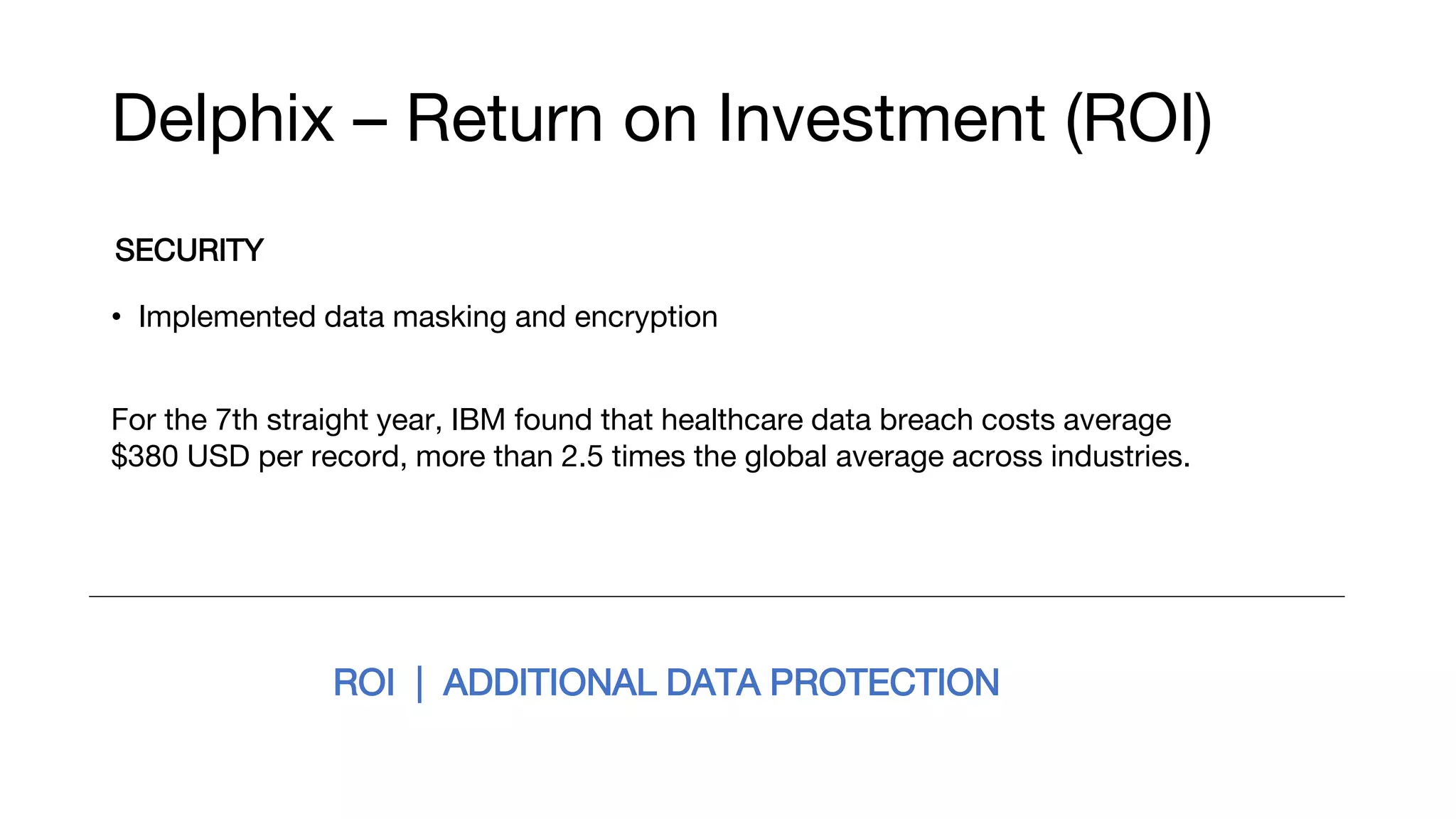 Delphix – Return on Investment (ROI)
SECURITY
• Implemented data masking and encryption
For the 7th straight year, IBM found that healthcare data breach costs average
$380 USD per record, more than 2.5 times the global average across industries.
ROI | ADDITIONAL DATA PROTECTION
 