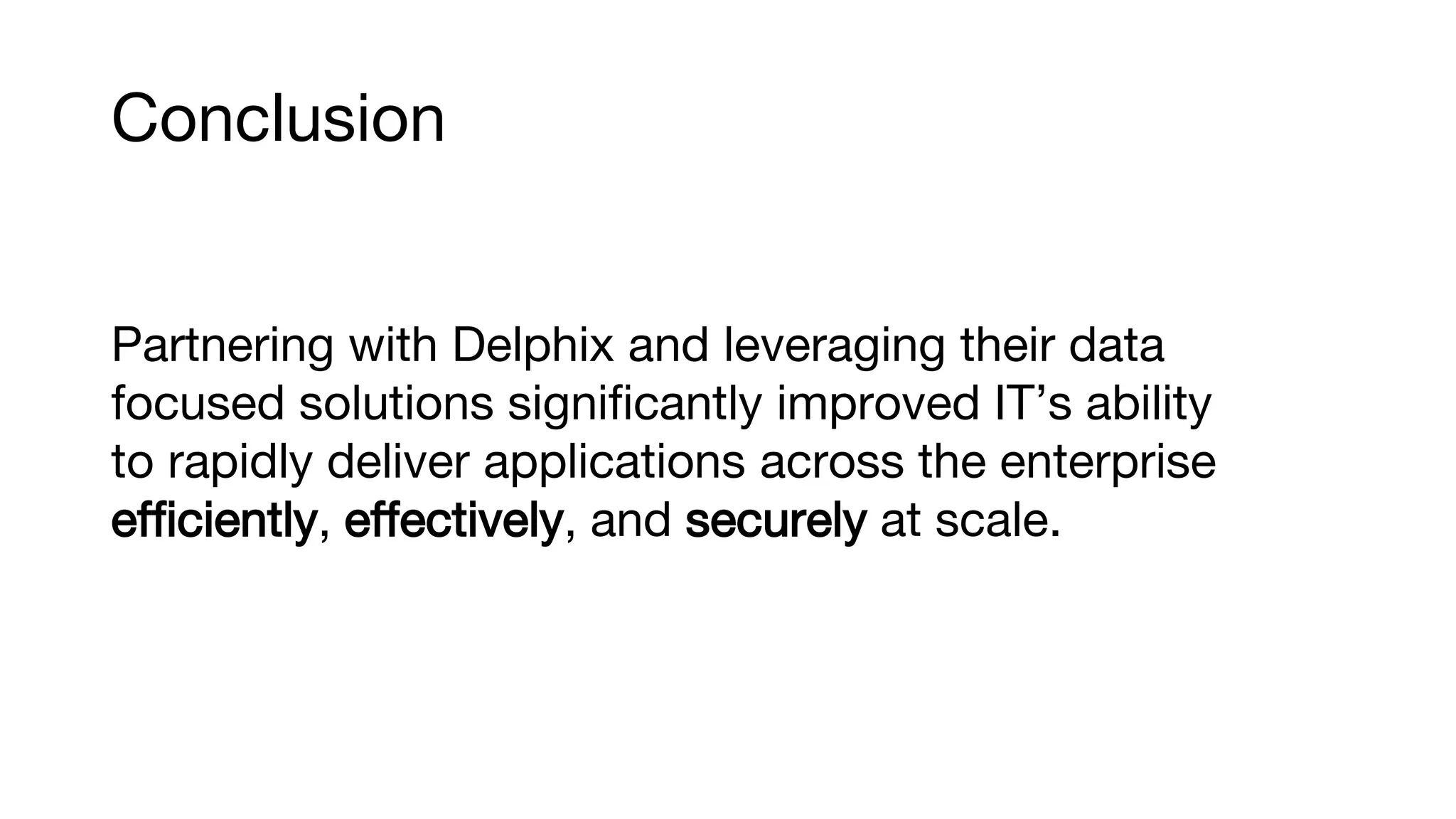Conclusion
Partnering with Delphix and leveraging their data
focused solutions significantly improved IT’s ability
to rapidly deliver applications across the enterprise
efficiently, effectively, and securely at scale.
 
