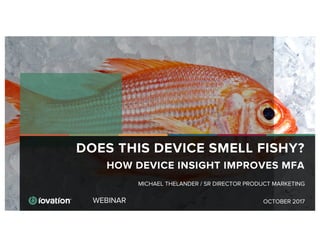 WEBINAR
DOES THIS DEVICE SMELL FISHY?
HOW DEVICE INSIGHT IMPROVES MFA
OCTOBER 2017
MICHAEL THELANDER / SR DIRECTOR PRODUCT MARKETING
 
